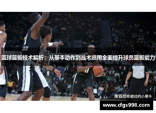 篮球篮板技术解析：从基本动作到战术运用全面提升球员篮板能力