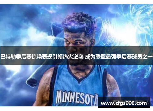 巴特勒季后赛惊艳表现引领热火逆袭 成为联盟最强季后赛球员之一