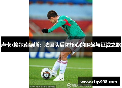 卢卡·埃尔南德斯：法国队后防核心的崛起与征战之路