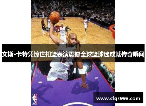 文斯·卡特凭惊世扣篮表演震撼全球篮球迷成就传奇瞬间