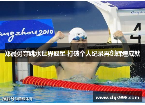 郑晨勇夺跳水世界冠军 打破个人纪录再创辉煌成就