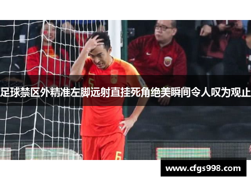 足球禁区外精准左脚远射直挂死角绝美瞬间令人叹为观止