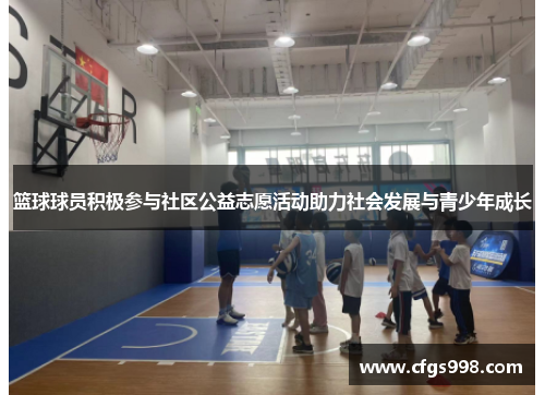 篮球球员积极参与社区公益志愿活动助力社会发展与青少年成长