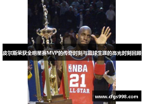 皮尔斯荣获全明星赛MVP的传奇时刻与篮球生涯的高光时刻回顾