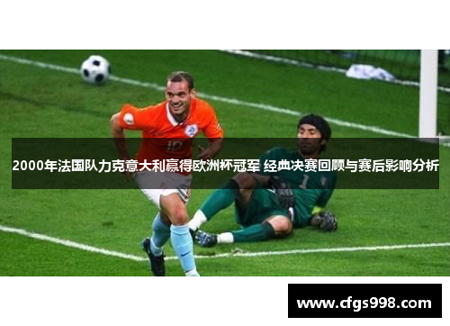 2000年法国队力克意大利赢得欧洲杯冠军 经典决赛回顾与赛后影响分析