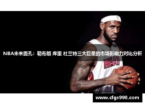 NBA未来面孔：勒布朗 库里 杜兰特三大巨星的市场影响力对比分析