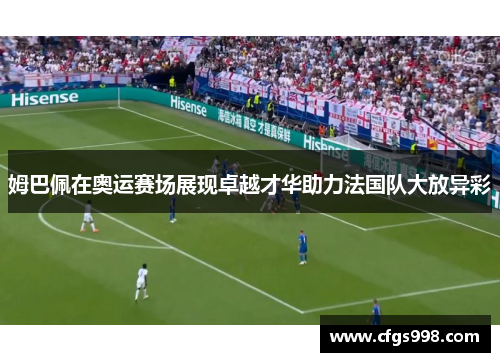 姆巴佩在奥运赛场展现卓越才华助力法国队大放异彩