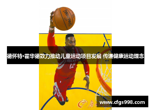 德怀特·霍华德致力推动儿童运动项目发展 传递健康运动理念