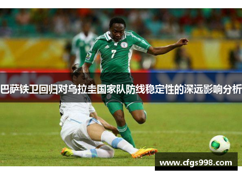 巴萨铁卫回归对乌拉圭国家队防线稳定性的深远影响分析