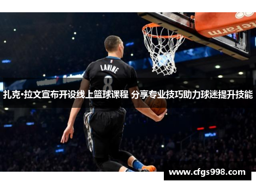 扎克·拉文宣布开设线上篮球课程 分享专业技巧助力球迷提升技能