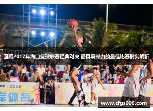 回顾2017年海口篮球联赛经典对决 最具震撼力的最佳比赛时刻解析
