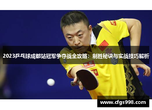 2023乒乓球成都站冠军争夺战全攻略：制胜秘诀与实战技巧解析