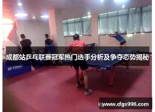 成都站乒乓联赛冠军热门选手分析及争夺态势揭秘