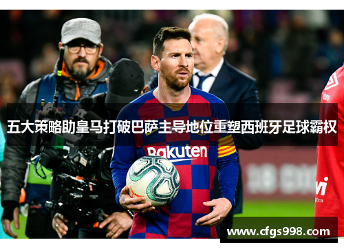 五大策略助皇马打破巴萨主导地位重塑西班牙足球霸权