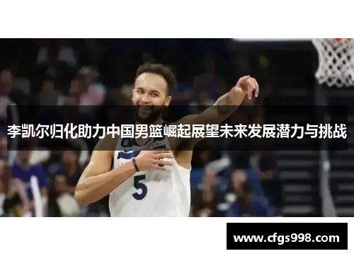 李凯尔归化助力中国男篮崛起展望未来发展潜力与挑战