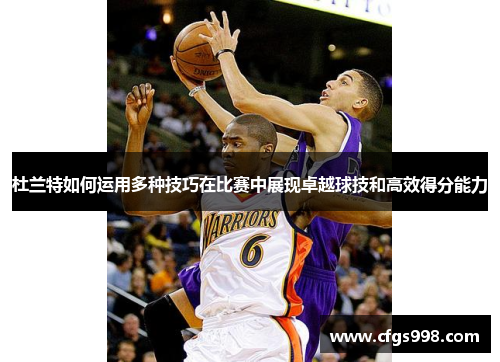 杜兰特如何运用多种技巧在比赛中展现卓越球技和高效得分能力