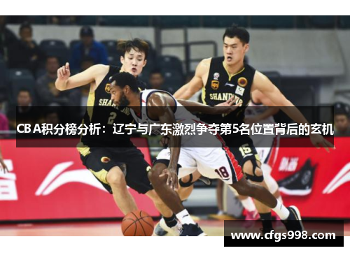CBA积分榜分析：辽宁与广东激烈争夺第5名位置背后的玄机