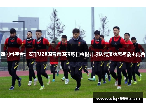 如何科学合理安排U20国青泰国拉练日程提升球队竞技状态与战术配合