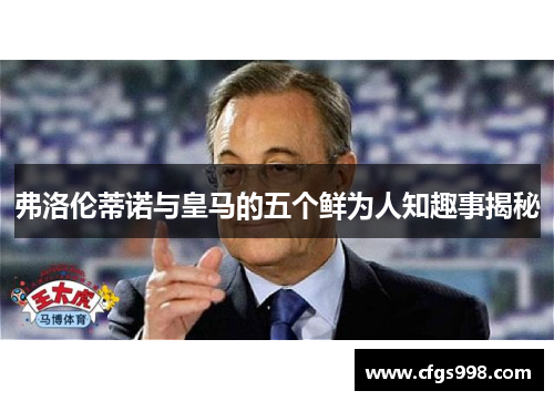 弗洛伦蒂诺与皇马的五个鲜为人知趣事揭秘