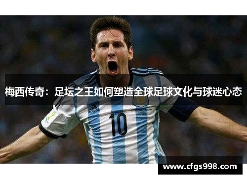 梅西传奇:足坛之王如何塑造全球足球文化与球迷心态 梅西传奇:足坛之王如何塑造全球足球文化与球迷心态