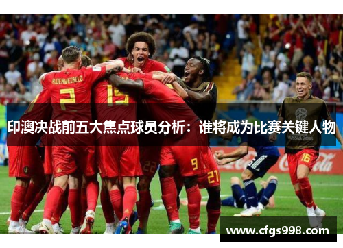 印澳决战前五大焦点球员分析：谁将成为比赛关键人物