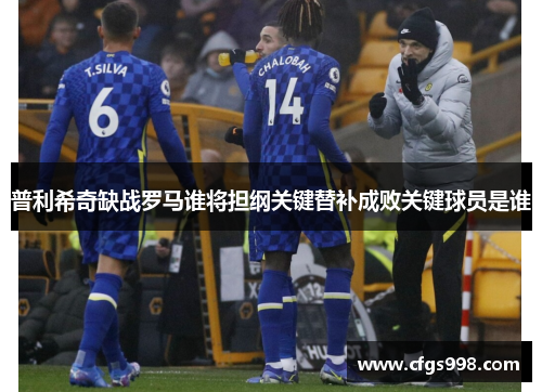 普利希奇缺战罗马谁将担纲关键替补成败关键球员是谁