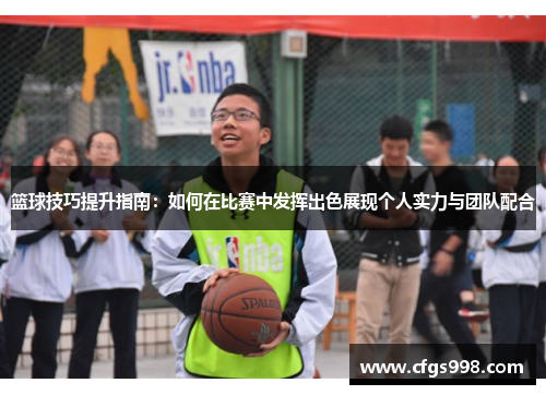 篮球技巧提升指南：如何在比赛中发挥出色展现个人实力与团队配合