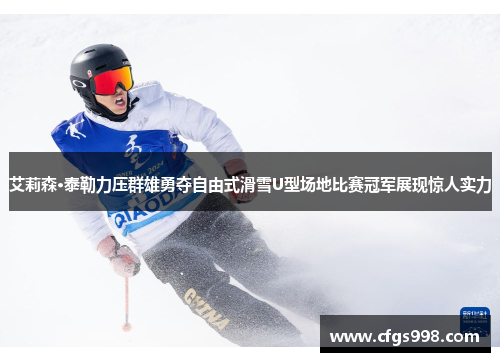艾莉森·泰勒力压群雄勇夺自由式滑雪U型场地比赛冠军展现惊人实力