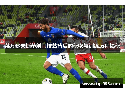 莱万多夫斯基射门技艺背后的秘密与训练历程揭秘