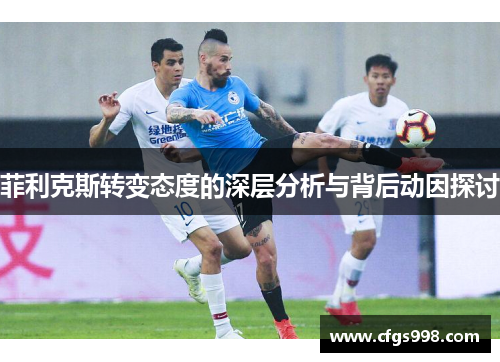 菲利克斯转变态度的深层分析与背后动因探讨 菲利克斯转变态度的深层分析与背后动因探讨