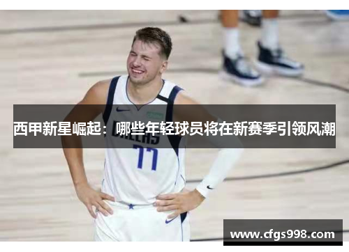 西甲新星崛起：哪些年轻球员将在新赛季引领风潮