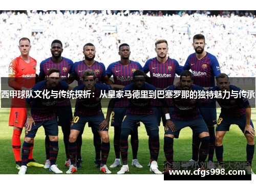 西甲球队文化与传统探析:从皇家马德里到巴塞罗那的独特魅力与传承 西甲球队文化与传统探析:从皇家马德里到巴塞罗那的独特魅力与传承