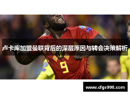 卢卡库加盟曼联背后的深层原因与转会决策解析