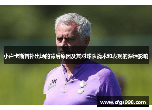 小卢卡斯替补出场的背后原因及其对球队战术和表现的深远影响