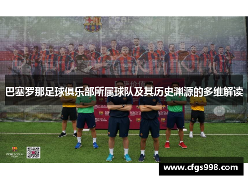 巴塞罗那足球俱乐部所属球队及其历史渊源的多维解读 巴塞罗那足球俱乐部所属球队及其历史渊源的多维解读