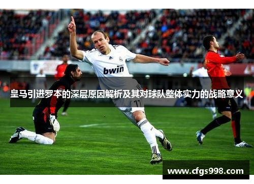 皇马引进罗本的深层原因解析及其对球队整体实力的战略意义
