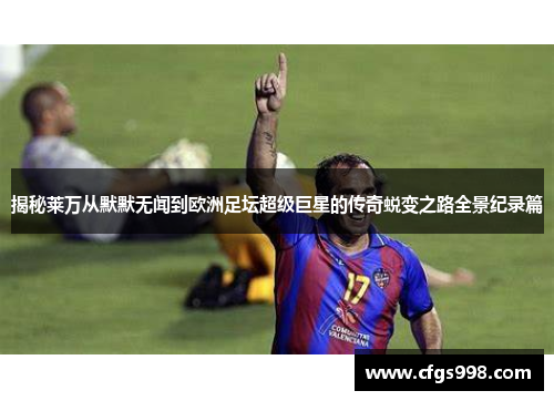揭秘莱万从默默无闻到欧洲足坛超级巨星的传奇蜕变之路全景纪录篇