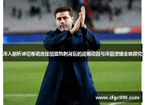 深入剖析波切蒂诺选择加盟热刺背后的战略动因与深层逻辑全貌探究 深入剖析波切蒂诺选择加盟热刺背后的战略动因与深层逻辑全貌探究